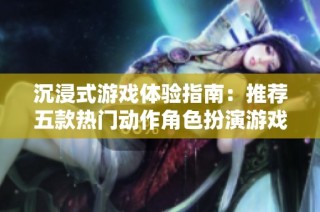 沉浸式游戏体验指南：推荐五款热门动作角色扮演游戏