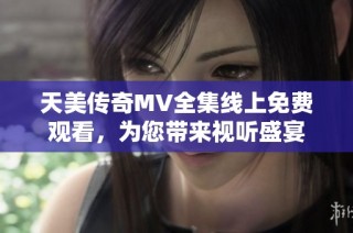 天美传奇MV全集线上免费观看，为您带来视听盛宴