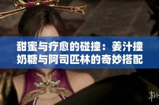 甜蜜与疗愈的碰撞：姜汁撞奶糖与阿司匹林的奇妙搭配