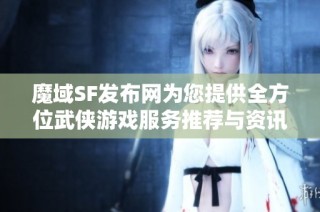 魔域SF发布网为您提供全方位武侠游戏服务推荐与资讯