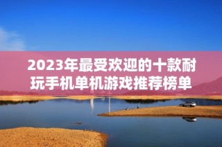 2023年最受欢迎的十款耐玩手机单机游戏推荐榜单