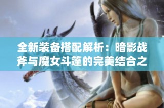 全新装备搭配解析：暗影战斧与魔女斗篷的完美结合之路