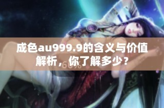 成色au999.9的含义与价值解析，你了解多少？