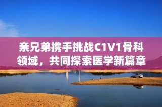 亲兄弟携手挑战C1V1骨科领域，共同探索医学新篇章