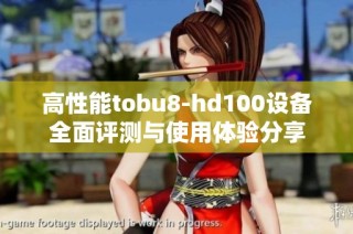 高性能tobu8-hd100设备全面评测与使用体验分享