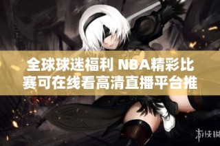 全球球迷福利 NBA精彩比赛可在线看高清直播平台推荐