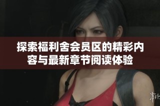 探索福利舍会员区的精彩内容与最新章节阅读体验