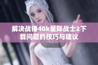 解决战锤40k星际战士2下载问题的技巧与建议