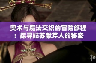 奥术与魔法交织的冒险旅程：探寻姑苏献芹人的秘密