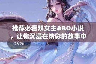 推荐必看双女主ABO小说，让你沉浸在精彩的故事中