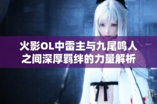 火影OL中雷主与九尾鸣人之间深厚羁绊的力量解析