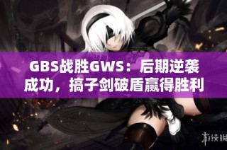 GBS战胜GWS：后期逆袭成功，搞子剑破盾赢得胜利
