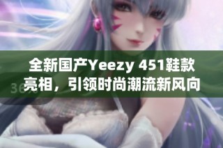 全新国产Yeezy 451鞋款亮相，引领时尚潮流新风向