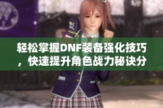 轻松掌握DNF装备强化技巧，快速提升角色战力秘诀分享