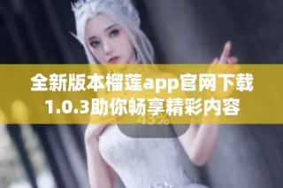 全新版本榴莲app官网下载1.0.3助你畅享精彩内容