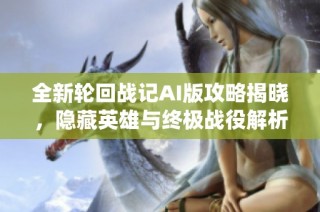 全新轮回战记AI版攻略揭晓，隐藏英雄与终极战役解析