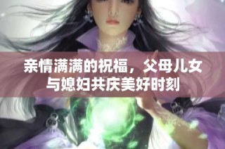 亲情满满的祝福，父母儿女与媳妇共庆美好时刻