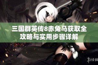 三国群英传8赤兔马获取全攻略与实用步骤详解