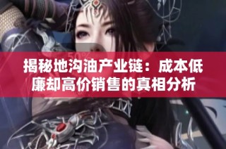 揭秘地沟油产业链：成本低廉却高价销售的真相分析