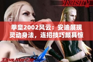 拳皇2002风云：安迪展现灵动身法，连招技巧颇具惊艳魅力