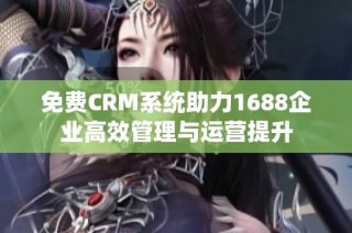 免费CRM系统助力1688企业高效管理与运营提升