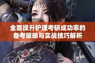全面提升护理考研成功率的备考策略与实战技巧解析