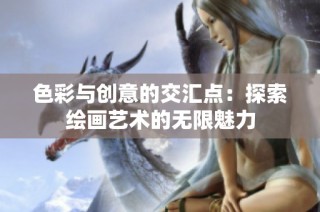 色彩与创意的交汇点：探索绘画艺术的无限魅力