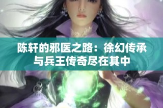 陈轩的邪医之路：徐幻传承与兵王传奇尽在其中