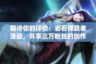 期待你的评价：岩石弹跳者活动，共享三万粉丝的创作盛宴