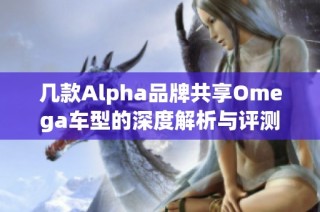 几款Alpha品牌共享Omega车型的深度解析与评测