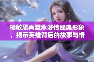 杨敏思再塑水浒传经典形象，揭示英雄背后的故事与情感