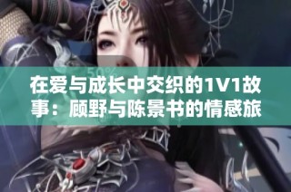 在爱与成长中交织的1V1故事：顾野与陈景书的情感旅程