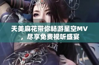 天美麻花带你畅游星空MV，尽享免费视听盛宴