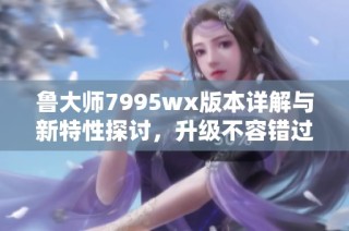 鲁大师7995wx版本详解与新特性探讨，升级不容错过