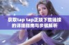 获取tap tap正版下载链接的详细指南与步骤解析