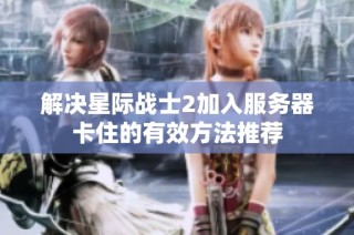 解决星际战士2加入服务器卡住的有效方法推荐
