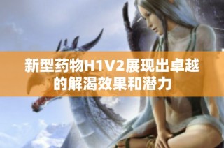 新型药物H1V2展现出卓越的解渴效果和潜力