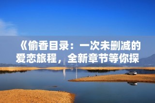 《偷香目录：一次未删减的爱恋旅程，全新章节等你探索》