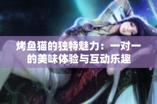 烤鱼猫的独特魅力：一对一的美味体验与互动乐趣