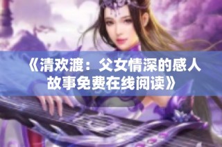 《清欢渡：父女情深的感人故事免费在线阅读》