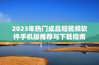 2023年热门成品短视频软件手机版推荐与下载指南