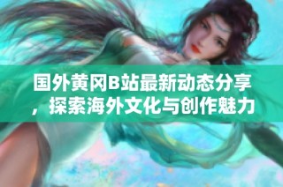 国外黄冈B站最新动态分享，探索海外文化与创作魅力