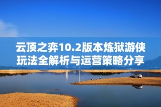 云顶之弈10.2版本炼狱游侠玩法全解析与运营策略分享