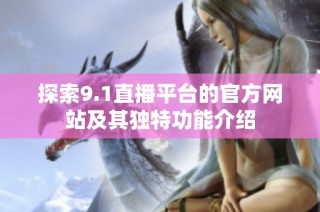 探索9.1直播平台的官方网站及其独特功能介绍