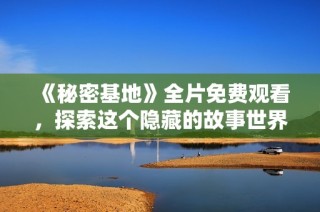 《秘密基地》全片免费观看，探索这个隐藏的故事世界