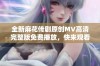 全新麻花传剧原创MV高清完整版免费播放，快来观看精彩内容！