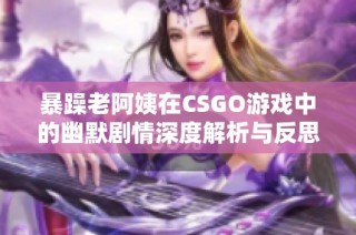 暴躁老阿姨在CSGO游戏中的幽默剧情深度解析与反思