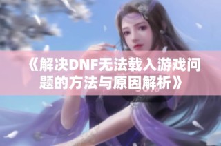 《解决DNF无法载入游戏问题的方法与原因解析》