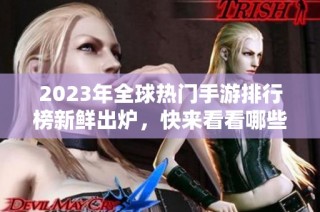 2023年全球热门手游排行榜新鲜出炉，快来看看哪些游戏上榜！