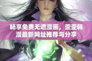 畅享免费无遮漫画，歪歪韩漫最新网址推荐与分享